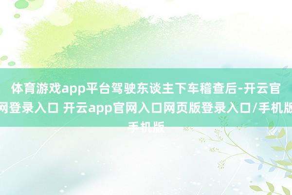 体育游戏app平台驾驶东谈主下车稽查后-开云官网登录入口 开云app官网入口网页版登录入口/手机版