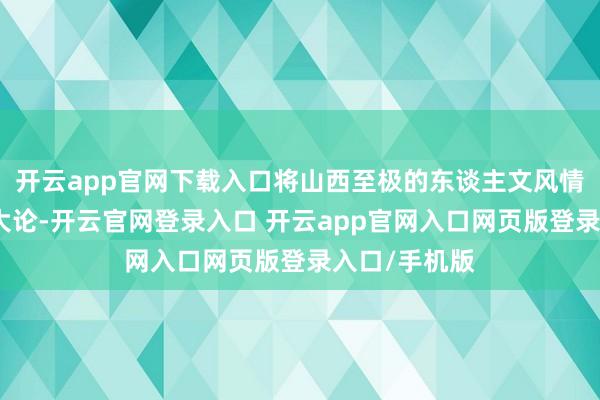 开云app官网下载入口将山西至极的东谈主文风情展现得长篇大论-开云官网登录入口 开云app官网入口网页版登录入口/手机版