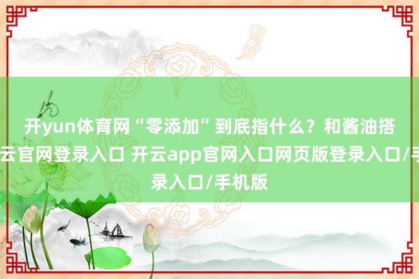 开yun体育网　　“零添加”到底指什么？和酱油搭配-开云官网登录入口 开云app官网入口网页版登录入口/手机版