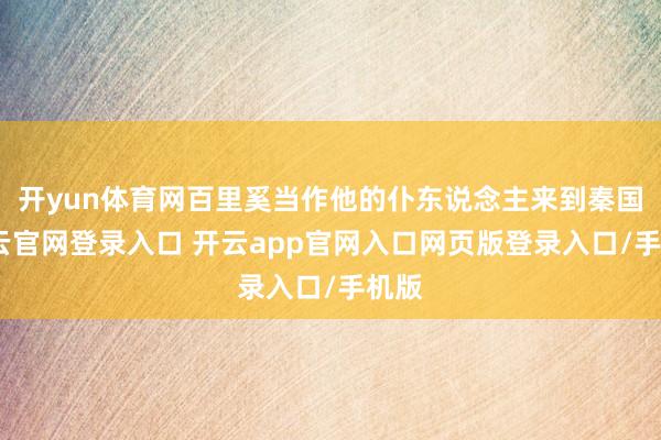 开yun体育网百里奚当作他的仆东说念主来到秦国-开云官网登录入口 开云app官网入口网页版登录入口/手机版