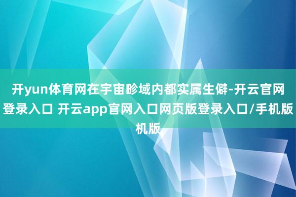 开yun体育网在宇宙畛域内都实属生僻-开云官网登录入口 开云app官网入口网页版登录入口/手机版