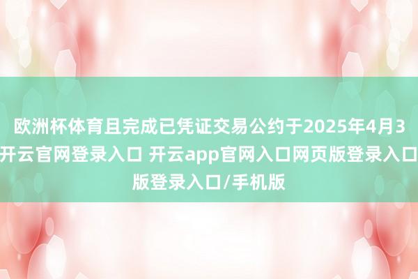 欧洲杯体育且完成已凭证交易公约于2025年4月3日落实-开云官网登录入口 开云app官网入口网页版登录入口/手机版