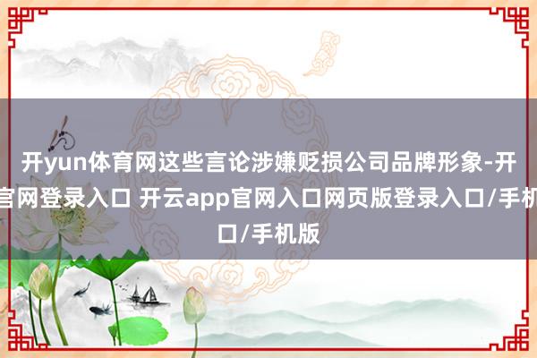开yun体育网这些言论涉嫌贬损公司品牌形象-开云官网登录入口 开云app官网入口网页版登录入口/手机版