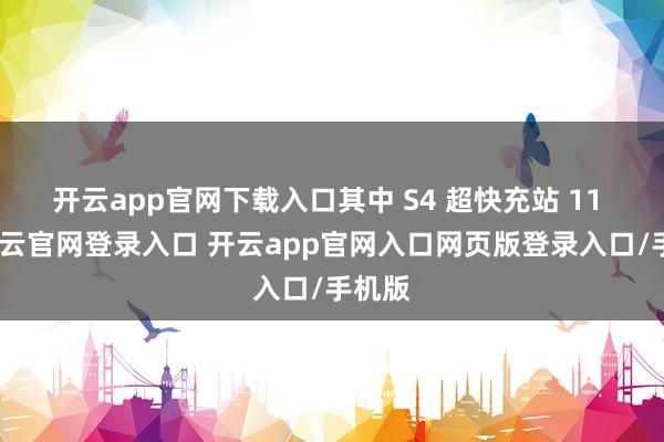 开云app官网下载入口其中 S4 超快充站 11 座-开云官网登录入口 开云app官网入口网页版登录入口/手机版