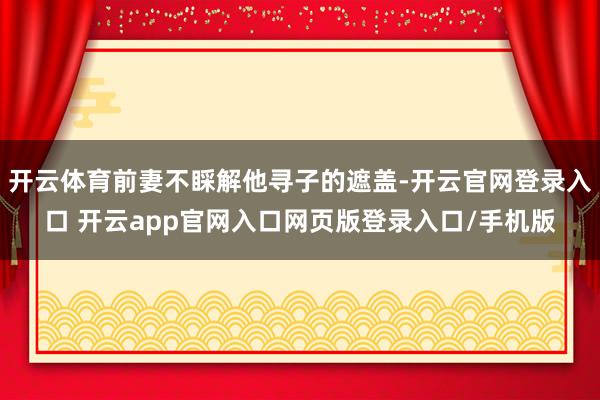 开云体育前妻不睬解他寻子的遮盖-开云官网登录入口 开云app官网入口网页版登录入口/手机版