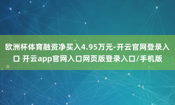 欧洲杯体育融资净买入4.95万元-开云官网登录入口 开云app官网入口网页版登录入口/手机版
