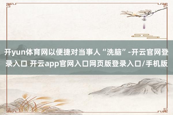 开yun体育网以便捷对当事人“洗脑”-开云官网登录入口 开云app官网入口网页版登录入口/手机版