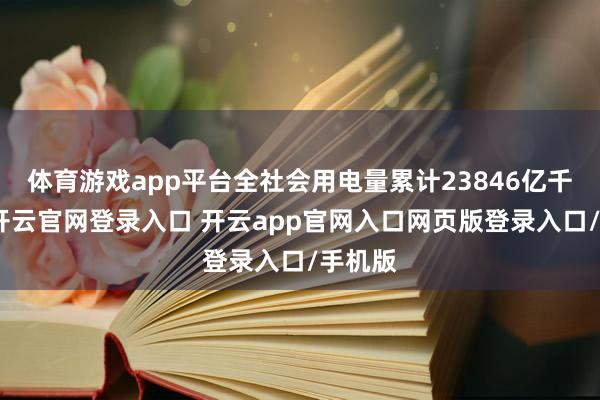 体育游戏app平台全社会用电量累计23846亿千瓦时-开云官网登录入口 开云app官网入口网页版登录入口/手机版