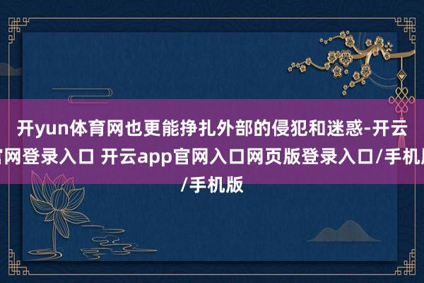 开yun体育网也更能挣扎外部的侵犯和迷惑-开云官网登录入口 开云app官网入口网页版登录入口/手机版