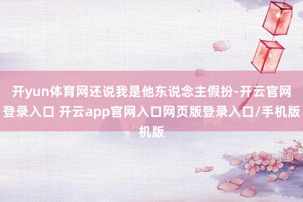 开yun体育网还说我是他东说念主假扮-开云官网登录入口 开云app官网入口网页版登录入口/手机版