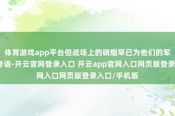 体育游戏app平台但战场上的硝烟早已为他们的军事才气写下考语-开云官网登录入口 开云app官网入口网页版登录入口/手机版