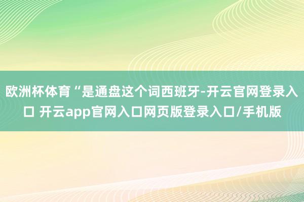 欧洲杯体育“是通盘这个词西班牙-开云官网登录入口 开云app官网入口网页版登录入口/手机版