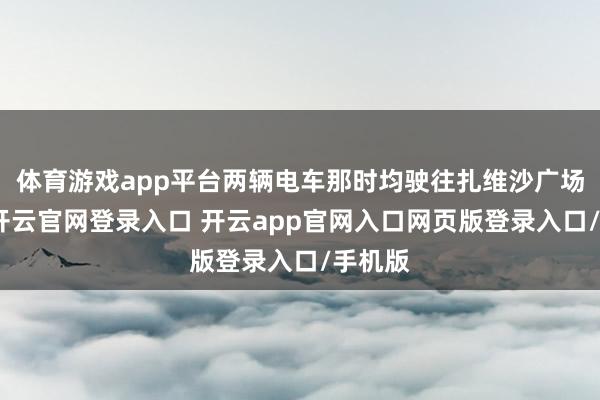 体育游戏app平台两辆电车那时均驶往扎维沙广场见解-开云官网登录入口 开云app官网入口网页版登录入口/手机版