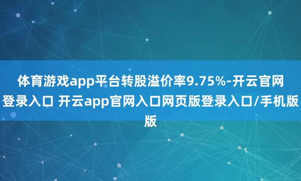 体育游戏app平台转股溢价率9.75%-开云官网登录入口 开云app官网入口网页版登录入口/手机版