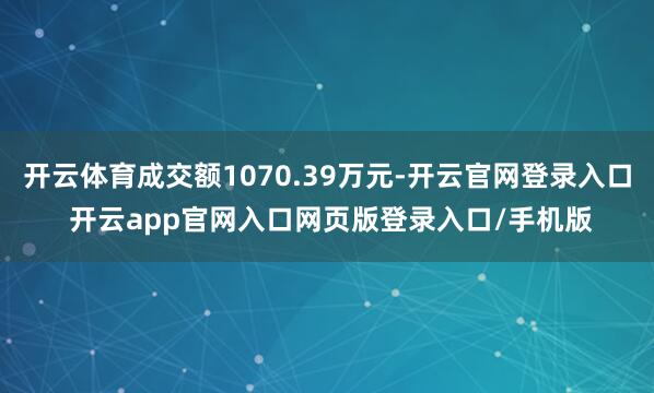 开云体育成交额1070.39万元-开云官网登录入口 开云app官网入口网页版登录入口/手机版