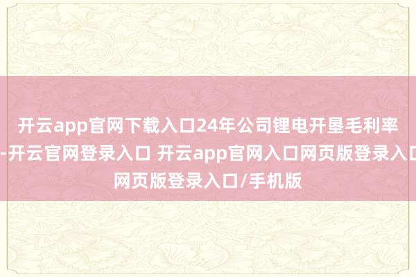 开云app官网下载入口24年公司锂电开垦毛利率保管踏实-开云官网登录入口 开云app官网入口网页版登录入口/手机版