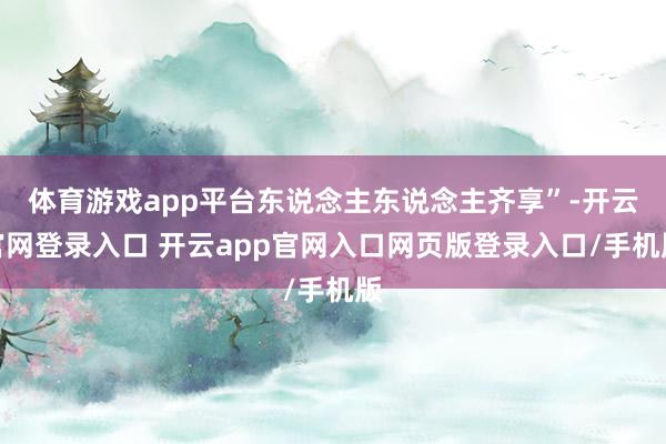 体育游戏app平台东说念主东说念主齐享”-开云官网登录入口 开云app官网入口网页版登录入口/手机版