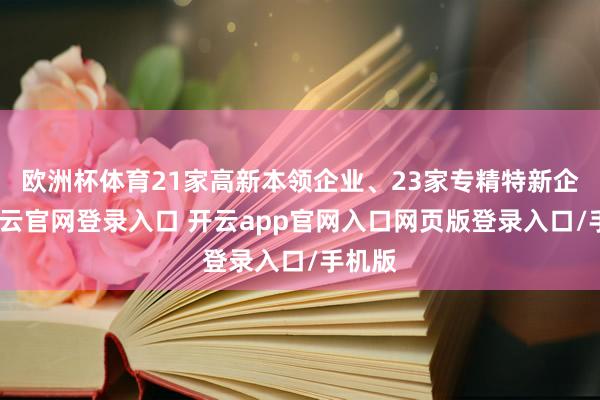欧洲杯体育21家高新本领企业、23家专精特新企业-开云官网登录入口 开云app官网入口网页版登录入口/手机版