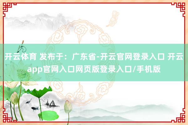 开云体育 发布于：广东省-开云官网登录入口 开云app官网入口网页版登录入口/手机版