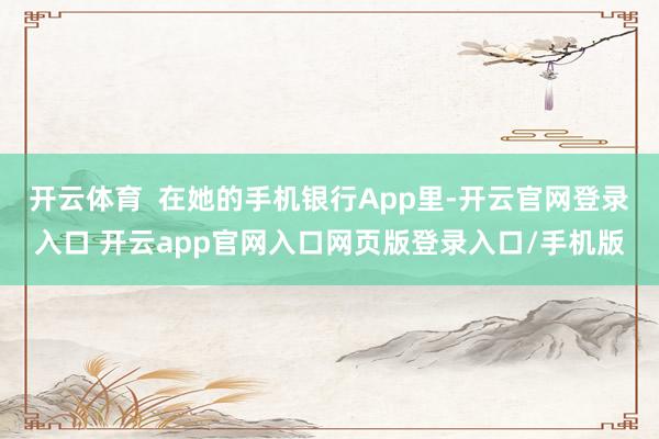 开云体育 在她的手机银行App里-开云官网登录入口 开云app官网入口网页版登录入口/手机版