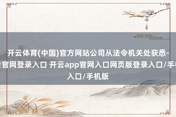 开云体育(中国)官方网站公司从法令机关处获悉-开云官网登录入口 开云app官网入口网页版登录入口/手机版