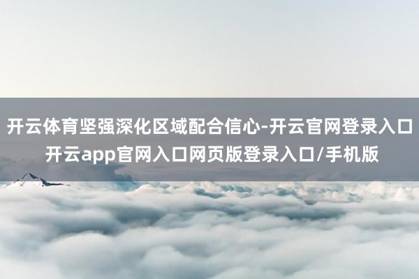 开云体育坚强深化区域配合信心-开云官网登录入口 开云app官网入口网页版登录入口/手机版