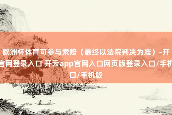 欧洲杯体育可参与索赔（最终以法院判决为准）-开云官网登录入口 开云app官网入口网页版登录入口/手机版