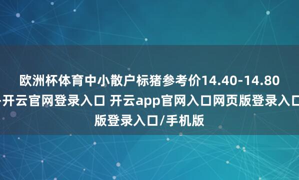 欧洲杯体育中小散户标猪参考价14.40-14.80元/公斤-开云官网登录入口 开云app官网入口网页版登录入口/手机版