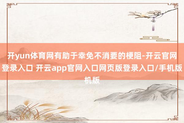 开yun体育网有助于幸免不消要的梗阻-开云官网登录入口 开云app官网入口网页版登录入口/手机版