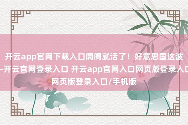 开云app官网下载入口阛阓就活了！好意思国这波操作真狠-开云官网登录入口 开云app官网入口网页版登录入口/手机版