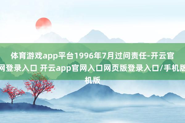 体育游戏app平台1996年7月过问责任-开云官网登录入口 开云app官网入口网页版登录入口/手机版