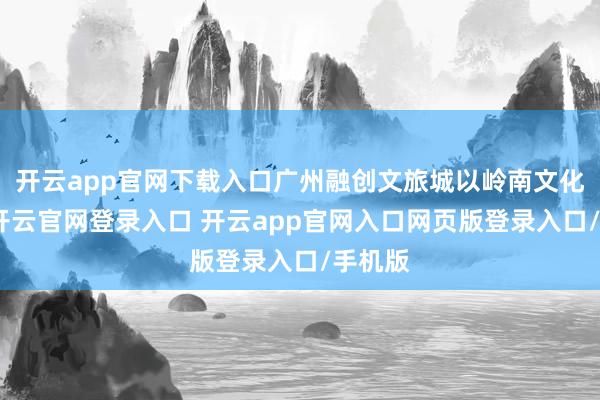 开云app官网下载入口广州融创文旅城以岭南文化为魂-开云官网登录入口 开云app官网入口网页版登录入口/手机版