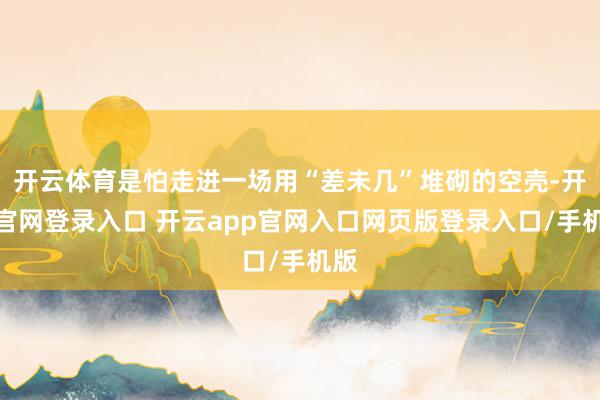 开云体育是怕走进一场用“差未几”堆砌的空壳-开云官网登录入口 开云app官网入口网页版登录入口/手机版