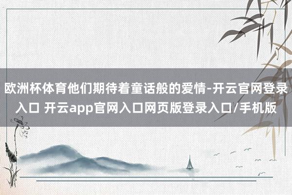 欧洲杯体育他们期待着童话般的爱情-开云官网登录入口 开云app官网入口网页版登录入口/手机版