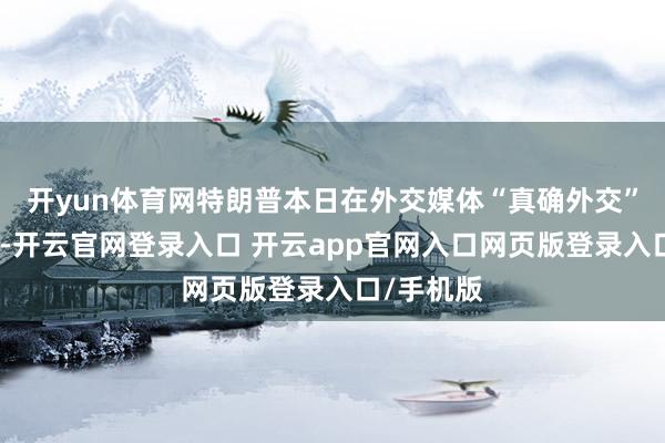 开yun体育网特朗普本日在外交媒体“真确外交”上发文称-开云官网登录入口 开云app官网入口网页版登录入口/手机版