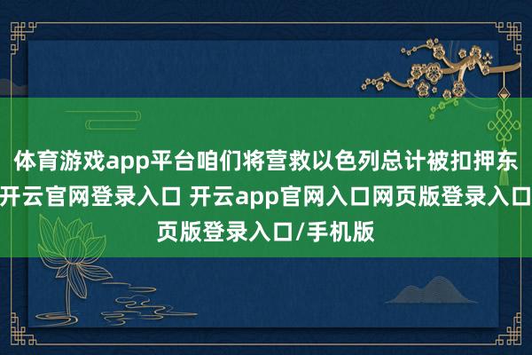 体育游戏app平台咱们将营救以色列总计被扣押东谈主员-开云官网登录入口 开云app官网入口网页版登录入口/手机版