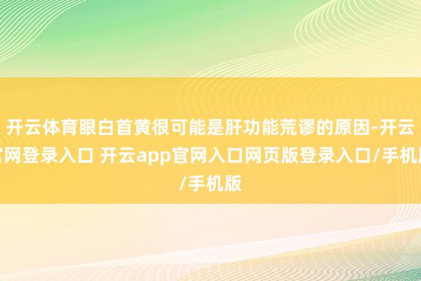 开云体育眼白首黄很可能是肝功能荒谬的原因-开云官网登录入口 开云app官网入口网页版登录入口/手机版