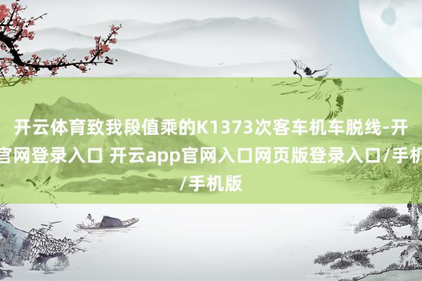 开云体育致我段值乘的K1373次客车机车脱线-开云官网登录入口 开云app官网入口网页版登录入口/手机版