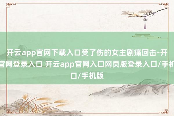开云app官网下载入口受了伤的女主剧痛回击-开云官网登录入口 开云app官网入口网页版登录入口/手机版