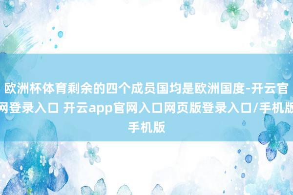 欧洲杯体育剩余的四个成员国均是欧洲国度-开云官网登录入口 开云app官网入口网页版登录入口/手机版