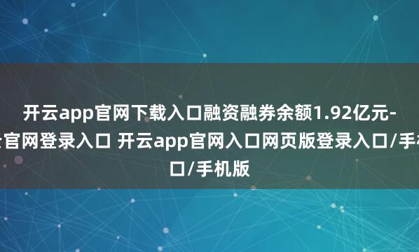 开云app官网下载入口融资融券余额1.92亿元-开云官网登录入口 开云app官网入口网页版登录入口/手机版