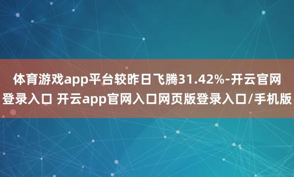 体育游戏app平台较昨日飞腾31.42%-开云官网登录入口 开云app官网入口网页版登录入口/手机版