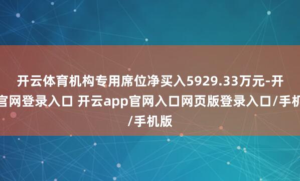 开云体育机构专用席位净买入5929.33万元-开云官网登录入口 开云app官网入口网页版登录入口/手机版