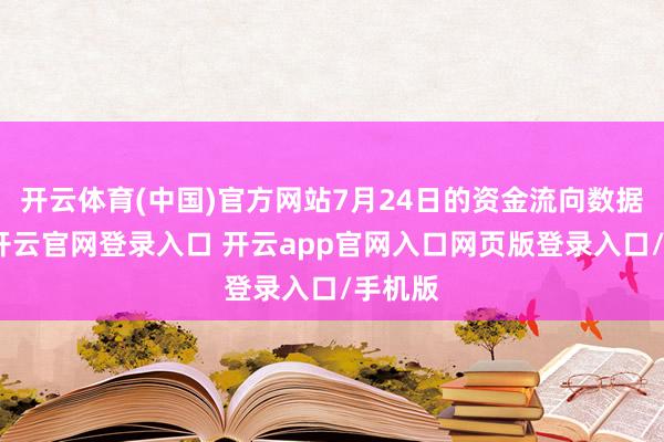 开云体育(中国)官方网站7月24日的资金流向数据方面-开云官网登录入口 开云app官网入口网页版登录入口/手机版