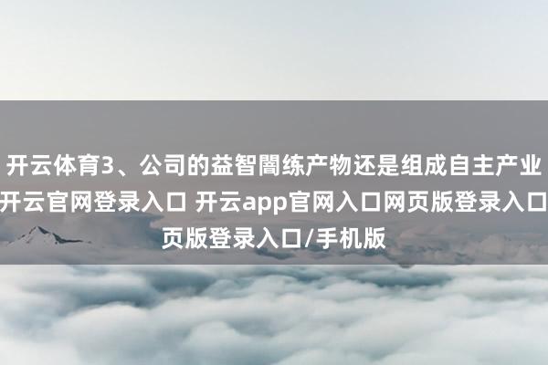 开云体育3、公司的益智闇练产物还是组成自主产业区块链-开云官网登录入口 开云app官网入口网页版登录入口/手机版