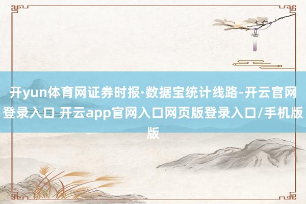 开yun体育网证券时报·数据宝统计线路-开云官网登录入口 开云app官网入口网页版登录入口/手机版