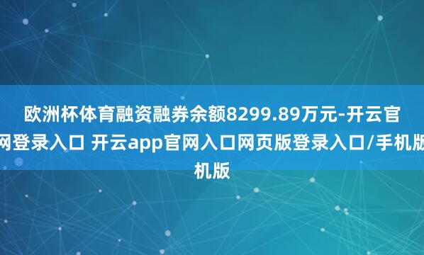 欧洲杯体育融资融券余额8299.89万元-开云官网登录入口 开云app官网入口网页版登录入口/手机版