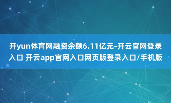 开yun体育网融资余额6.11亿元-开云官网登录入口 开云app官网入口网页版登录入口/手机版