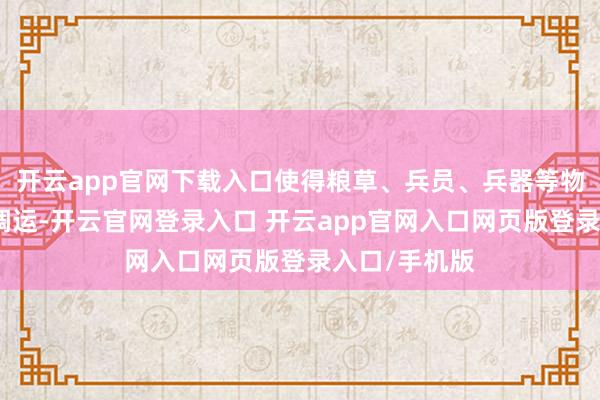 开云app官网下载入口使得粮草、兵员、兵器等物质大概飞速调运-开云官网登录入口 开云app官网入口网页版登录入口/手机版