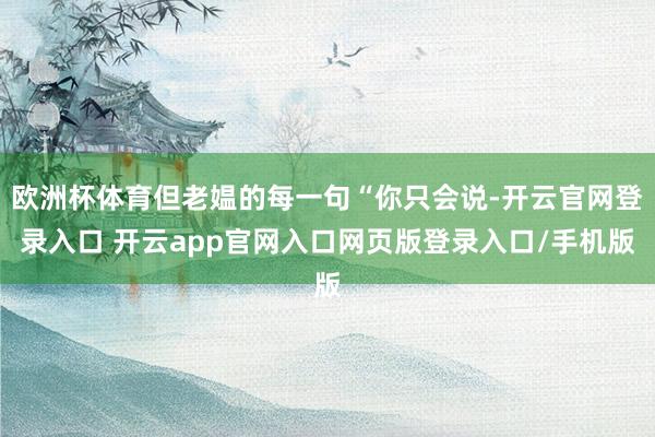 欧洲杯体育但老媪的每一句“你只会说-开云官网登录入口 开云app官网入口网页版登录入口/手机版